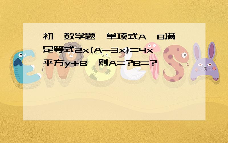 初一数学题  单项式A、B满足等式2x(A-3x)=4x平方y+B,则A=?B=?