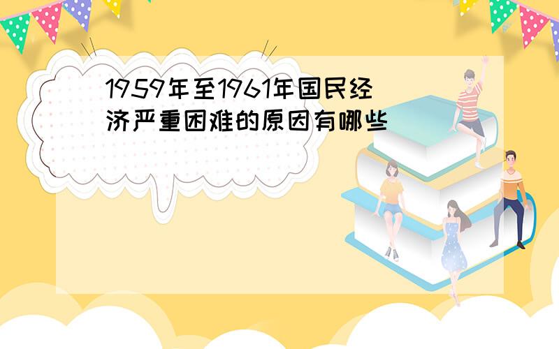 1959年至1961年国民经济严重困难的原因有哪些