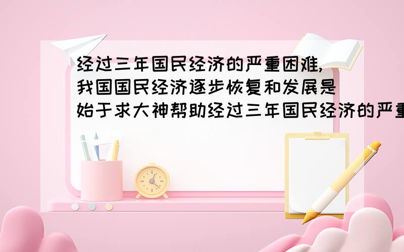 经过三年国民经济的严重困难,我国国民经济逐步恢复和发展是始于求大神帮助经过三年国民经济的严重困难,我国国民经济逐步恢复和发展是始于哪一年?