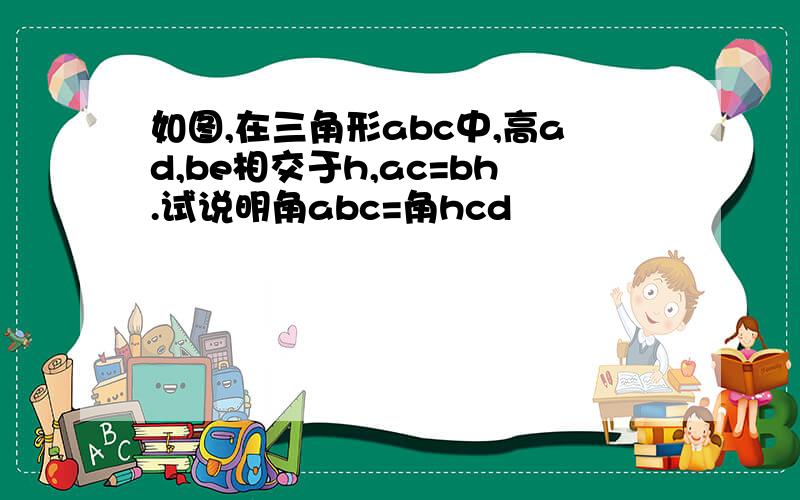 如图,在三角形abc中,高ad,be相交于h,ac=bh.试说明角abc=角hcd