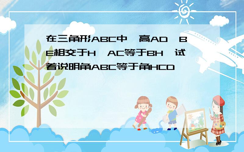 在三角形ABC中,高AD,BE相交于H,AC等于BH,试着说明角ABC等于角HCD