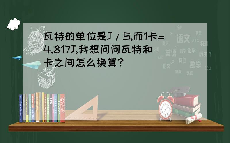 瓦特的单位是J/S,而1卡=4.817J,我想问问瓦特和卡之间怎么换算?