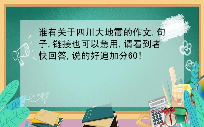 谁有关于四川大地震的作文,句子,链接也可以急用,请看到者快回答,说的好追加分60!