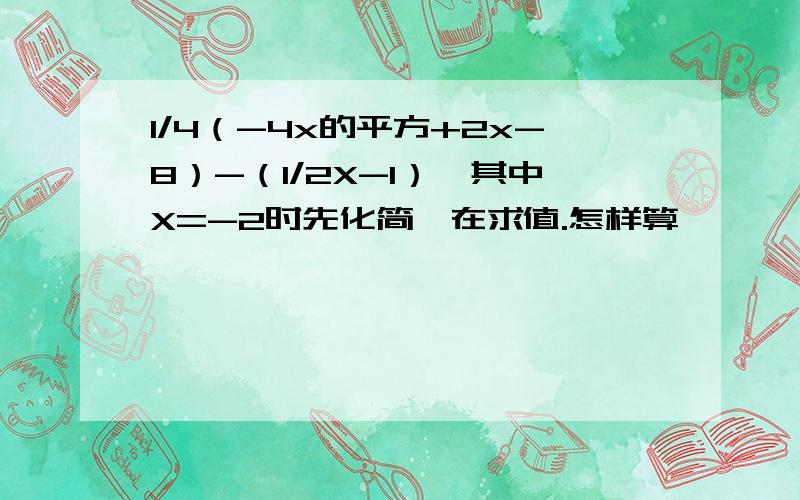 1/4（-4x的平方+2x-8）-（1/2X-1）,其中X=-2时先化简,在求值.怎样算,