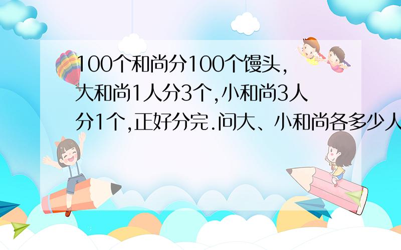 100个和尚分100个馒头,大和尚1人分3个,小和尚3人分1个,正好分完.问大、小和尚各多少人?