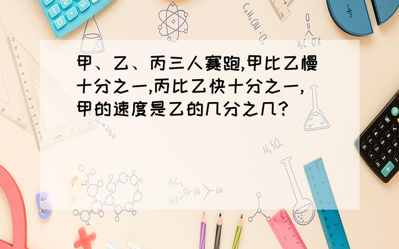 甲、乙、丙三人赛跑,甲比乙慢十分之一,丙比乙快十分之一,甲的速度是乙的几分之几?