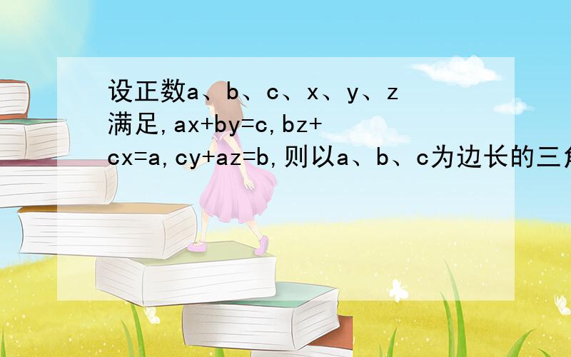 设正数a、b、c、x、y、z满足,ax+by=c,bz+cx=a,cy+az=b,则以a、b、c为边长的三角形是什么三角形?