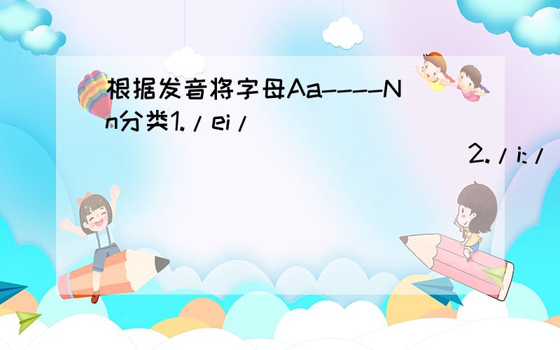 根据发音将字母Aa----Nn分类1./ei/___________________2./i:/___________________3./e/__________________4./ai/__________________