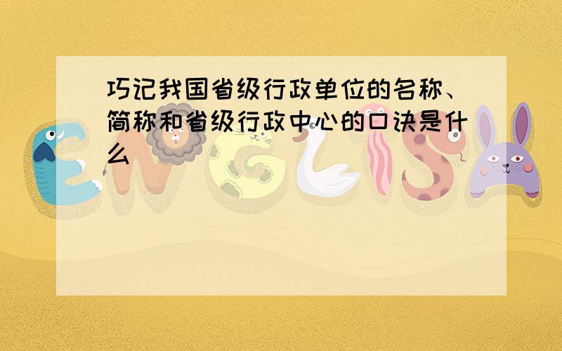 巧记我国省级行政单位的名称、简称和省级行政中心的口诀是什么