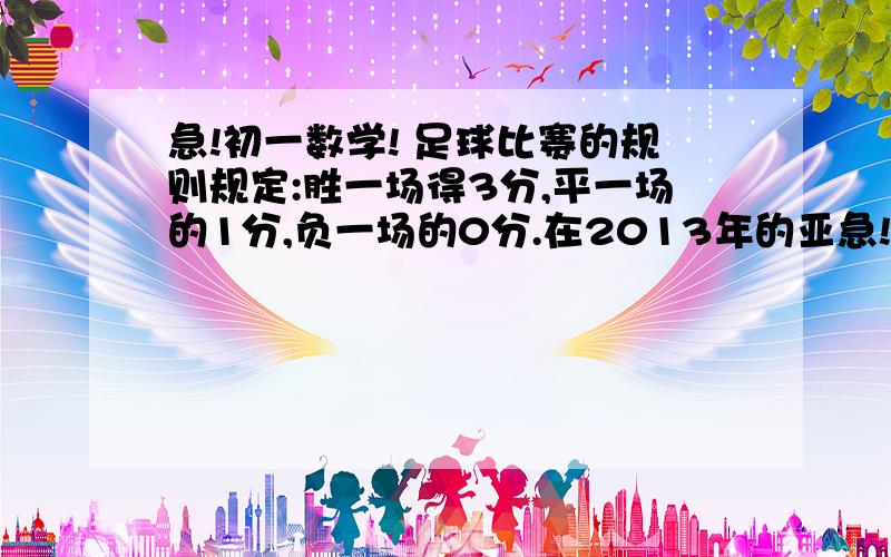 急!初一数学! 足球比赛的规则规定:胜一场得3分,平一场的1分,负一场的0分.在2013年的亚急!初一数学!足球比赛的规则规定:胜一场得3分,平一场的1分,负一场的0分.在2013年的亚洲足球冠军联赛小