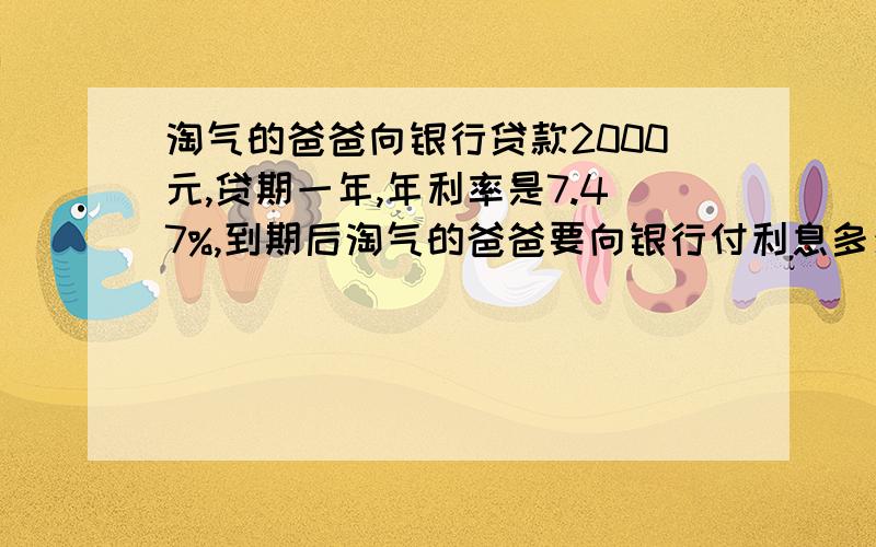 淘气的爸爸向银行贷款2000元,贷期一年,年利率是7.47%,到期后淘气的爸爸要向银行付利息多少元?