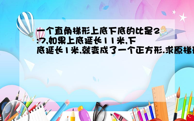 一个直角梯形上底下底的比是2:7,如果上底延长11米,下底延长1米,就变成了一个正方形.求原梯形的面积.