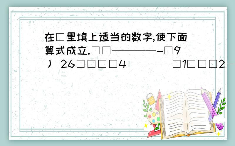 在□里填上适当的数字,使下面算式成立.□□————-□9丿 26□□□□4————□1□□□2——————————————————————————0