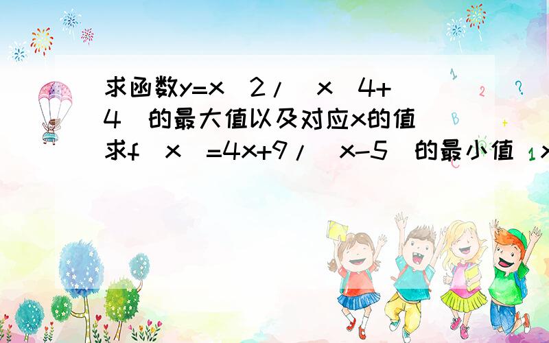 求函数y=x^2/（x^4+4）的最大值以及对应x的值 求f(x)=4x+9/(x-5)的最小值(x>5）