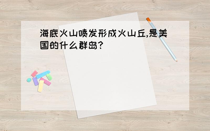 海底火山喷发形成火山丘,是美国的什么群岛?