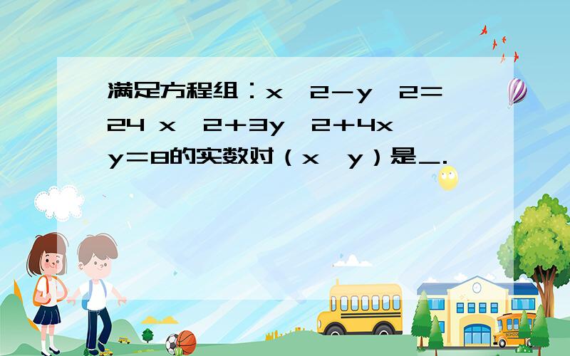 满足方程组：x＾2－y＾2＝24 x＾2＋3y＾2＋4xy＝8的实数对（x,y）是＿.