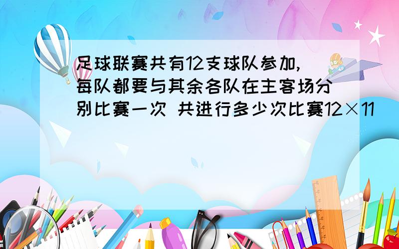 足球联赛共有12支球队参加,每队都要与其余各队在主客场分别比赛一次 共进行多少次比赛12×11