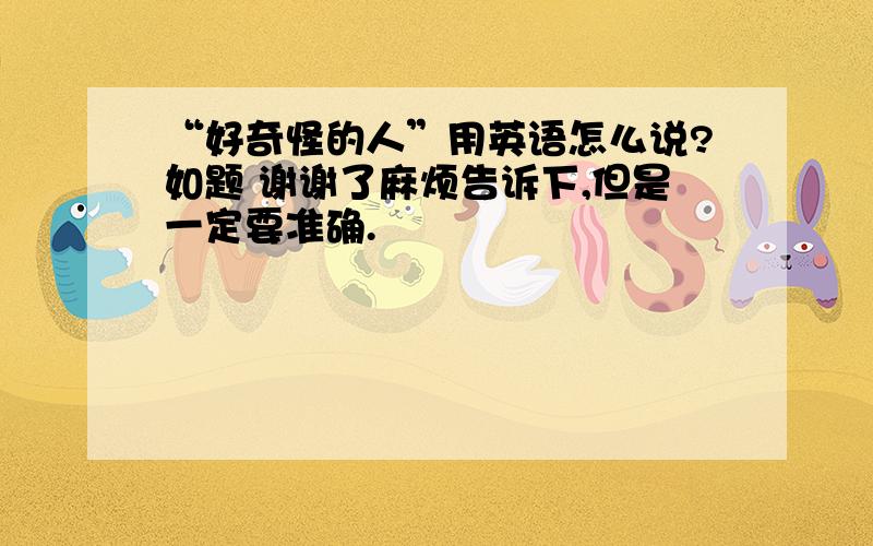 “好奇怪的人”用英语怎么说?如题 谢谢了麻烦告诉下,但是一定要准确.