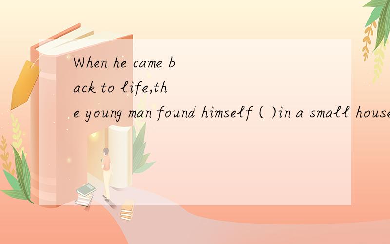 When he came back to life,the young man found himself ( )in a small house and every-thing he ( )C,lying; had stolen D lying ; had been stolen 我感觉应该选D啊.过去完成被动结构 不是had been done所有东西被偷了应该选D吧!