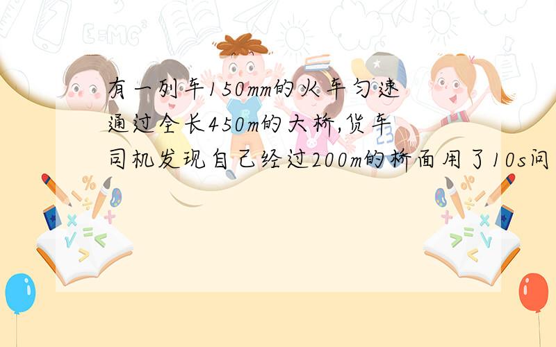 有一列车150mm的火车匀速通过全长450m的大桥,货车司机发现自己经过200m的桥面用了10s问列车通过全桥用多长