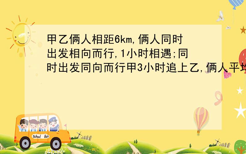 甲乙俩人相距6km,俩人同时出发相向而行,1小时相遇;同时出发同向而行甲3小时追上乙,俩人平均速度各是多少要过程！！！