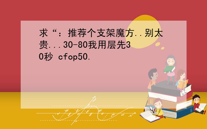 求“：推荐个支架魔方..别太贵...30-80我用层先30秒 cfop50.