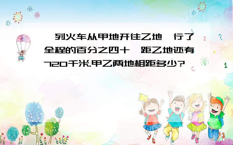 一列火车从甲地开往乙地,行了全程的百分之四十,距乙地还有720千米.甲乙两地相距多少?