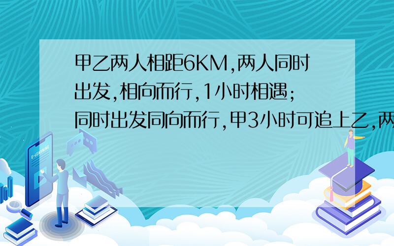 甲乙两人相距6KM,两人同时出发,相向而行,1小时相遇；同时出发同向而行,甲3小时可追上乙,两人的平均速甲乙两人相距6KM,两人同时出发相向而行,1小时相遇；同时出发同向而行,甲3小时可追上