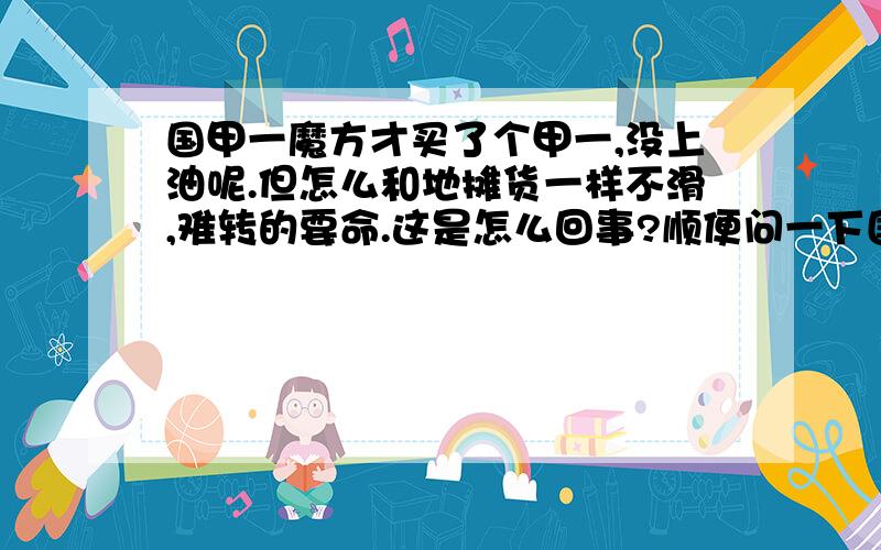 国甲一魔方才买了个甲一,没上油呢.但怎么和地摊货一样不滑,难转的要命.这是怎么回事?顺便问一下国甲中最合适新手的是哪个