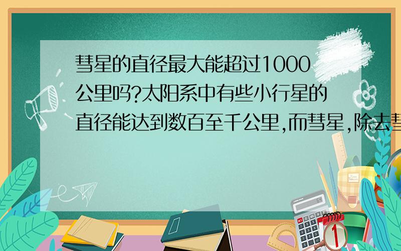 彗星的直径最大能超过1000公里吗?太阳系中有些小行星的直径能达到数百至千公里,而彗星,除去彗发和彗尾部分,彗核的直径能达到或超过1000公里吗?