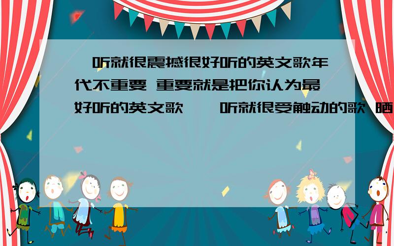 一听就很震撼很好听的英文歌年代不重要 重要就是把你认为最好听的英文歌,一听就很受触动的歌 晒一晒