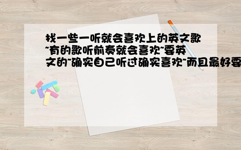 找一些一听就会喜欢上的英文歌~有的歌听前奏就会喜欢~要英文的~确实自己听过确实喜欢~而且最好要那种听过后连着几天都会想要听的歌哦~不太喜欢那种吵吵闹闹的音乐,但是节奏感强但是