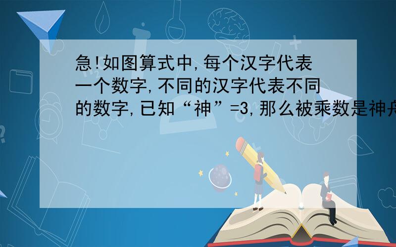 急!如图算式中,每个汉字代表一个数字,不同的汉字代表不同的数字,已知“神”=3,那么被乘数是神舟五号飞天·神=神舟飞天五号解；设神舟五号飞天=3000+x  飞天=y[﹙3000﹢x﹚×100﹢y]×3＝10000y＋