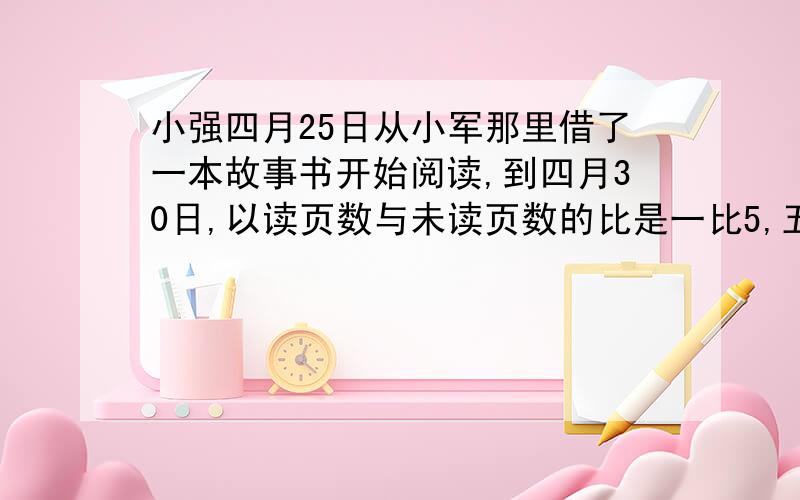 小强四月25日从小军那里借了一本故事书开始阅读,到四月30日,以读页数与未读页数的比是一比5,五一假期,小强又读了45页这是她一共读了这本书的37.5%这本书一共有多少页