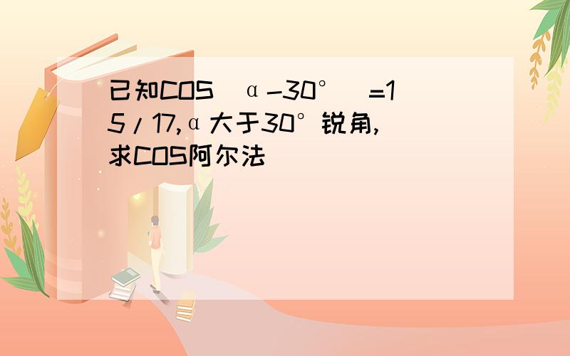 已知COS（α-30°）=15/17,α大于30°锐角,求COS阿尔法