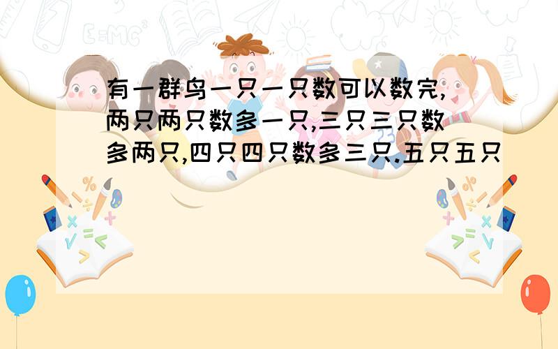 有一群鸟一只一只数可以数完,两只两只数多一只,三只三只数多两只,四只四只数多三只.五只五只