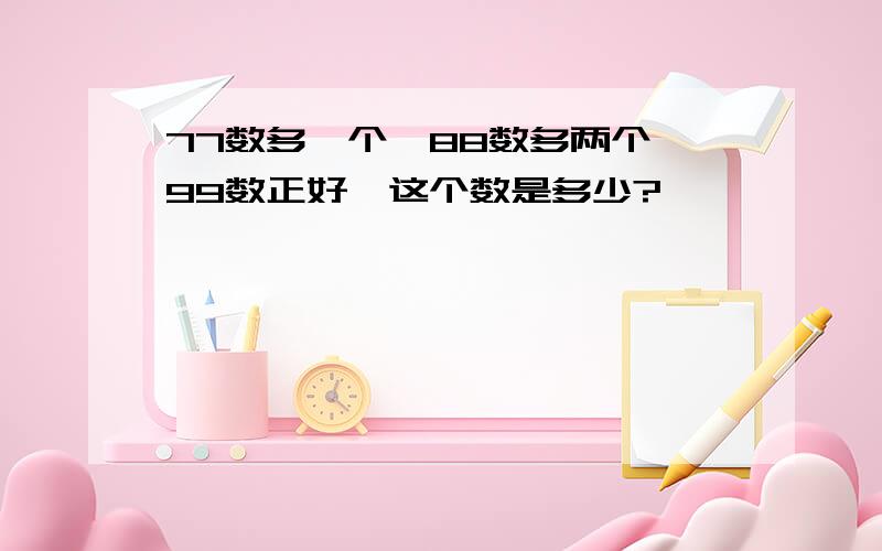 77数多一个,88数多两个,99数正好,这个数是多少?