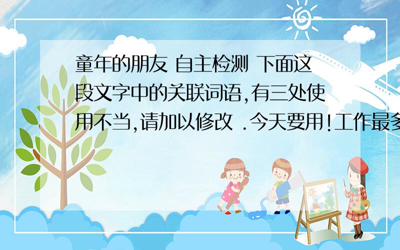 童年的朋友 自主检测 下面这段文字中的关联词语,有三处使用不当,请加以修改 .今天要用!工作最多的人往往最珍惜时间,这是因为他们有明确的目标,不但为了实现这个目标合理的安排着自己