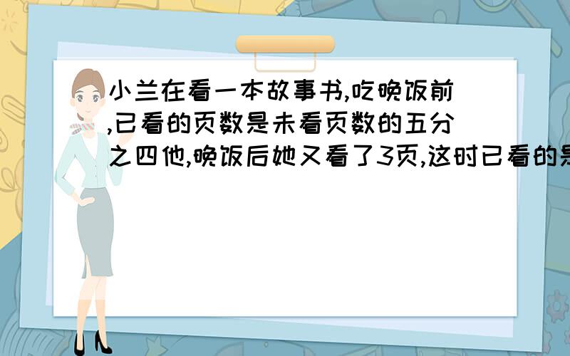 小兰在看一本故事书,吃晚饭前,已看的页数是未看页数的五分之四他,晚饭后她又看了3页,这时已看的是未看的6分之5,这本书共有多少页?