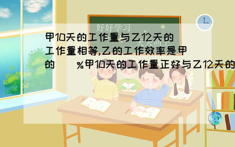 甲10天的工作量与乙12天的工作量相等,乙的工作效率是甲的()%甲10天的工作量正好与乙12天的工作量相等,那么乙的工作效率是甲的()不要方程,要普通列式.还有讲解,.