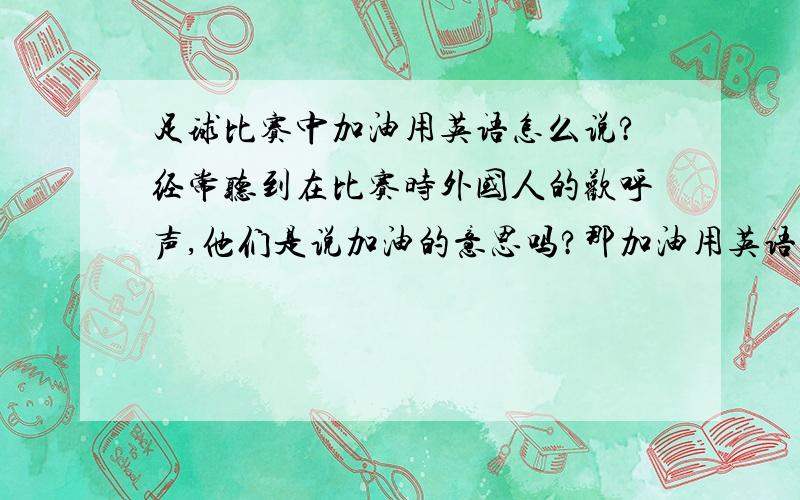 足球比赛中加油用英语怎么说?经常听到在比赛时外国人的欢呼声,他们是说加油的意思吗?那加油用英语怎么说?