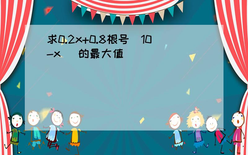 求0.2x+0.8根号（10-x） 的最大值