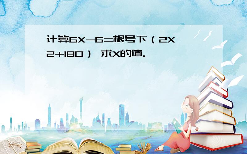 计算6X-6=根号下（2X^2+180） 求X的值.