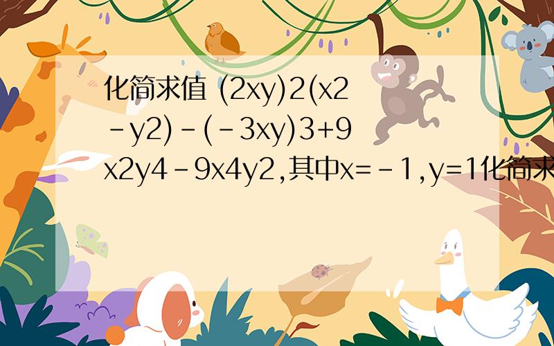 化简求值 (2xy)2(x2-y2)-(-3xy)3+9x2y4-9x4y2,其中x=-1,y=1化简求值分为两步