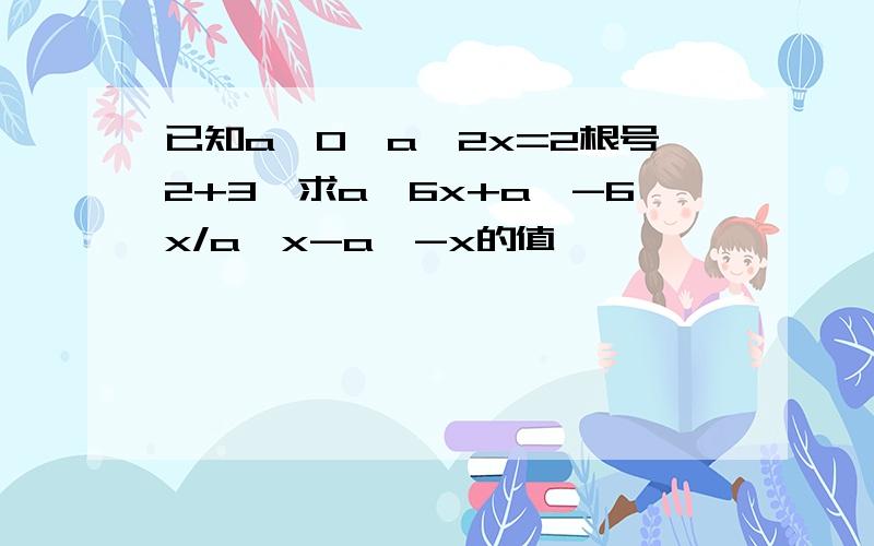 已知a>0,a^2x=2根号2+3,求a^6x+a^-6x/a^x-a^-x的值