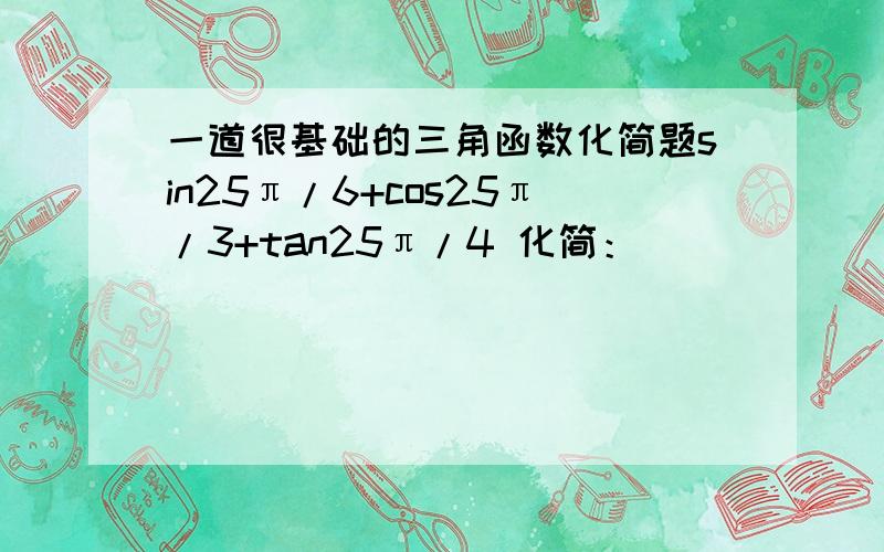 一道很基础的三角函数化简题sin25π/6+cos25π/3+tan25π/4 化简：