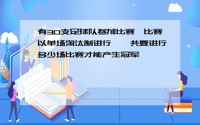 有30支足球队参加比赛,比赛以单场淘汰制进行,一共要进行多少场比赛才能产生冠军