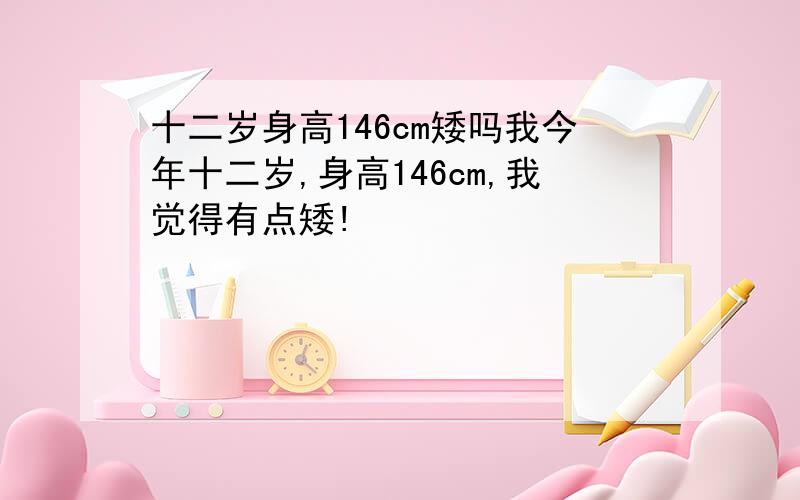 十二岁身高146cm矮吗我今年十二岁,身高146cm,我觉得有点矮!