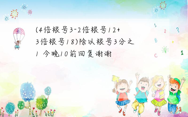 (4倍根号3-2倍根号12+3倍根号18)除以根号3分之1 今晚10前回复谢谢