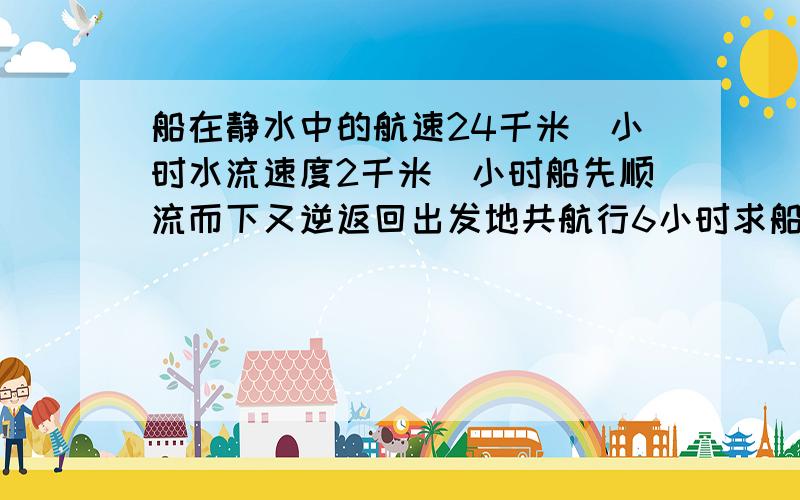 船在静水中的航速24千米／小时水流速度2千米／小时船先顺流而下又逆返回出发地共航行6小时求船最多航行多